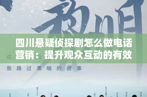 四川悬疑侦探剧怎么做电话营销：提升观众互动的有效策略
