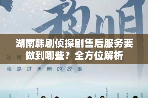 湖南韩剧侦探剧售后服务要做到哪些？全方位解析