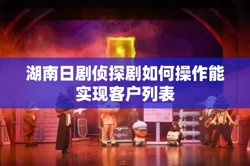 湖南日剧侦探剧如何操作能实现客户列表