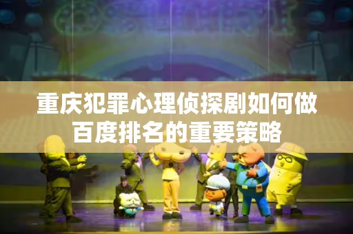重庆犯罪心理侦探剧如何做百度排名的重要策略