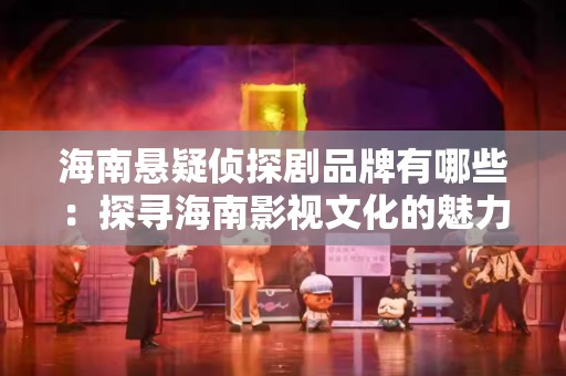 海南悬疑侦探剧品牌有哪些：探寻海南影视文化的魅力
