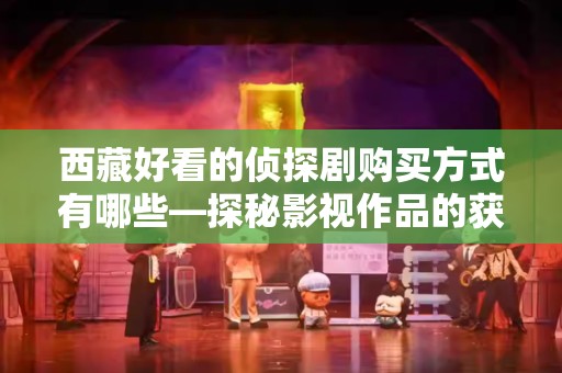 西藏好看的侦探剧购买方式有哪些—探秘影视作品的获取途径