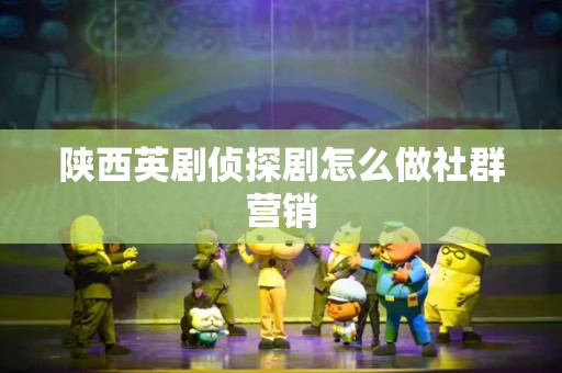 陕西英剧侦探剧怎么做社群营销
