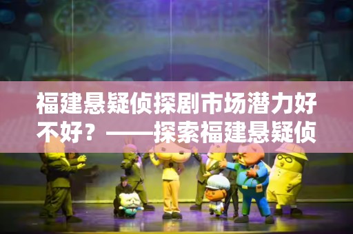 福建悬疑侦探剧市场潜力好不好？——探索福建悬疑侦探剧的未来