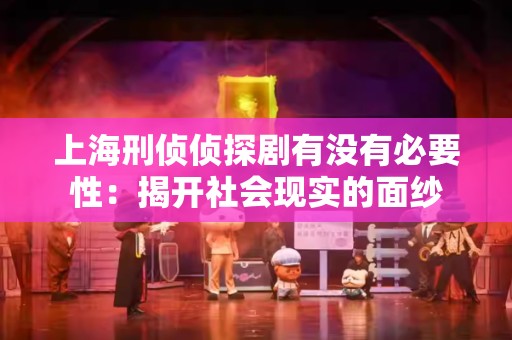 上海刑侦侦探剧有没有必要性：揭开社会现实的面纱