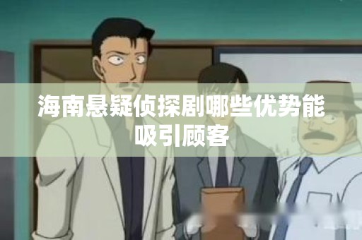 海南悬疑侦探剧哪些优势能吸引顾客