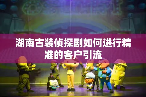 湖南古装侦探剧如何进行精准的客户引流