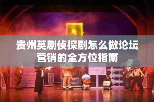 贵州英剧侦探剧怎么做论坛营销的全方位指南