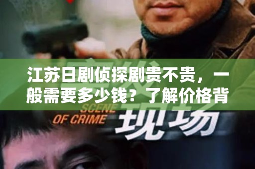 江苏日剧侦探剧贵不贵，一般需要多少钱？了解价格背后的故事