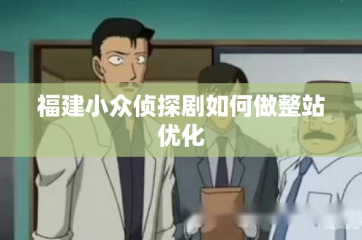 福建小众侦探剧如何做整站优化