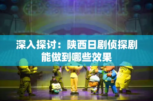 深入探讨：陕西日剧侦探剧能做到哪些效果