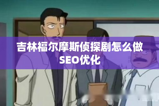 吉林福尔摩斯侦探剧怎么做SEO优化