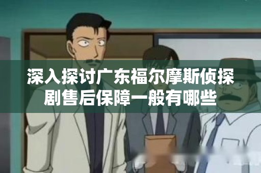 深入探讨广东福尔摩斯侦探剧售后保障一般有哪些