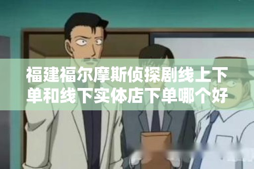 福建福尔摩斯侦探剧线上下单和线下实体店下单哪个好？