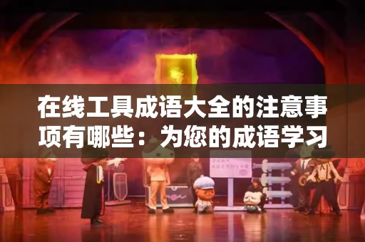 在线工具成语大全的注意事项有哪些：为您的成语学习保驾护航