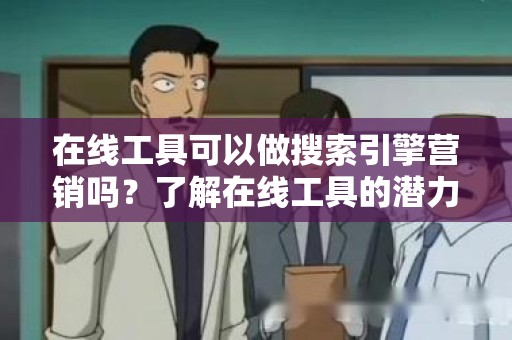 在线工具可以做搜索引擎营销吗？了解在线工具的潜力与应用