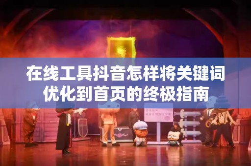 在线工具抖音怎样将关键词优化到首页的终极指南