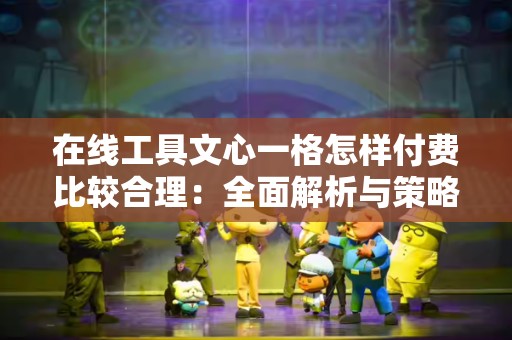 在线工具文心一格怎样付费比较合理：全面解析与策略