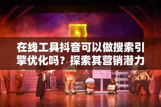 在线工具抖音可以做搜索引擎优化吗？探索其营销潜力