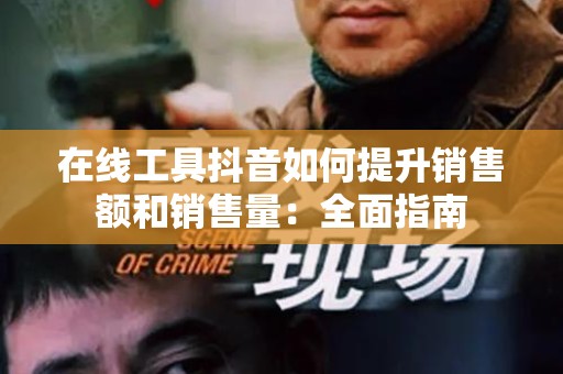 在线工具抖音如何提升销售额和销售量：全面指南