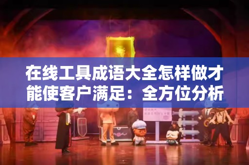 在线工具成语大全怎样做才能使客户满足：全方位分析与实用建议