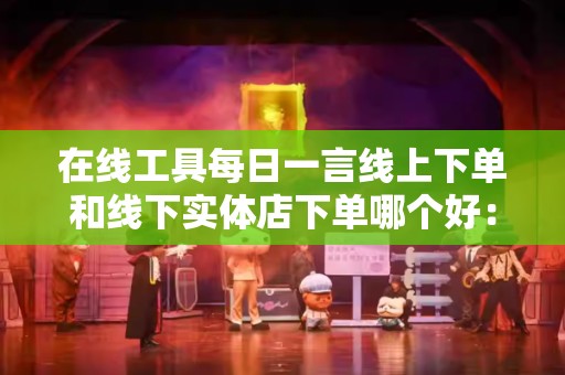 在线工具每日一言线上下单和线下实体店下单哪个好：深度分析与比较