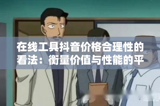 在线工具抖音价格合理性的看法：衡量价值与性能的平衡