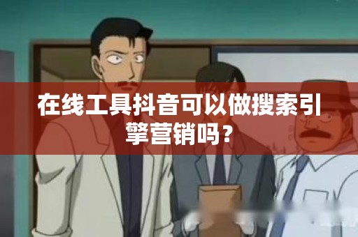 在线工具抖音可以做搜索引擎营销吗？
