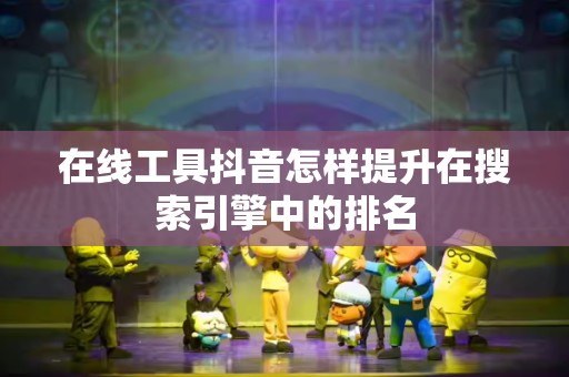 在线工具抖音怎样提升在搜索引擎中的排名