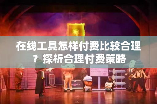 在线工具怎样付费比较合理？探析合理付费策略