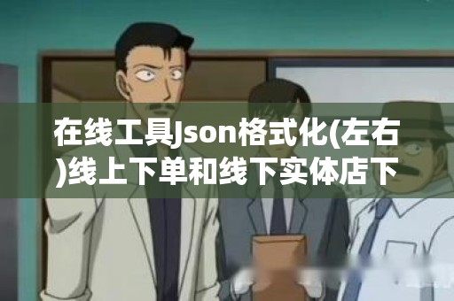 在线工具Json格式化(左右)线上下单和线下实体店下单哪个好