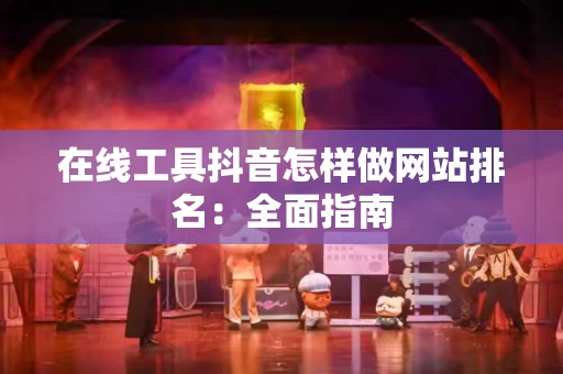 在线工具抖音怎样做网站排名：全面指南