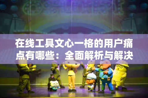 在线工具文心一格的用户痛点有哪些：全面解析与解决方案