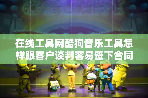 在线工具网酷狗音乐工具怎样跟客户谈判容易签下合同