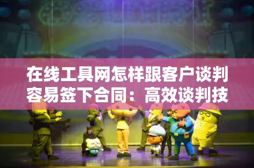 在线工具网怎样跟客户谈判容易签下合同：高效谈判技巧全解析