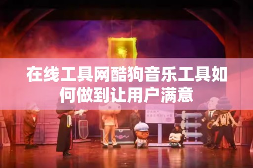 在线工具网酷狗音乐工具如何做到让用户满意