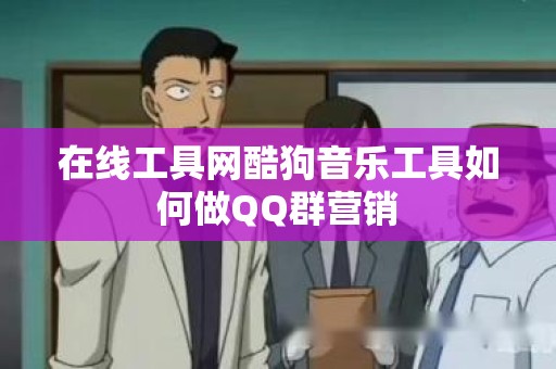 在线工具网酷狗音乐工具如何做QQ群营销
