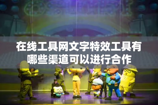 在线工具网文字特效工具有哪些渠道可以进行合作
