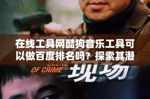 在线工具网酷狗音乐工具可以做百度排名吗？探索其潜力与实际效果