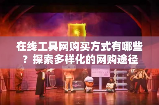 在线工具网购买方式有哪些？探索多样化的网购途径