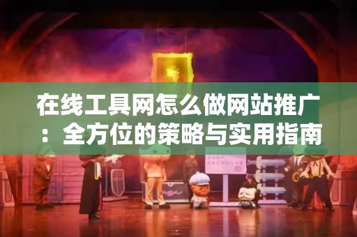 在线工具网怎么做网站推广：全方位的策略与实用指南