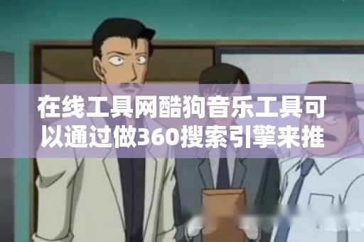在线工具网酷狗音乐工具可以通过做360搜索引擎来推广吗？