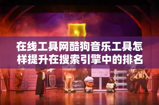 在线工具网酷狗音乐工具怎样提升在搜索引擎中的排名