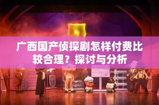 广西国产侦探剧怎样付费比较合理？探讨与分析
