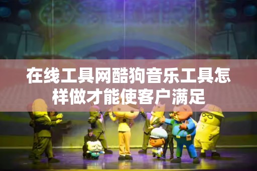 在线工具网酷狗音乐工具怎样做才能使客户满足