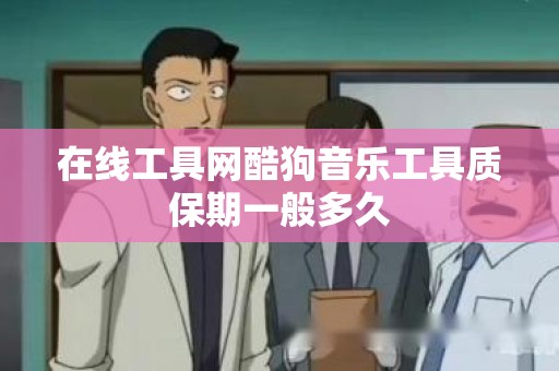 在线工具网酷狗音乐工具质保期一般多久