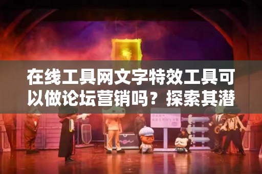 在线工具网文字特效工具可以做论坛营销吗？探索其潜力与应用
