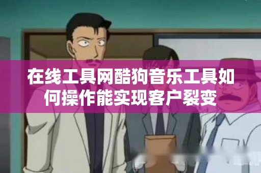 在线工具网酷狗音乐工具如何操作能实现客户裂变