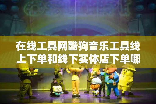 在线工具网酷狗音乐工具线上下单和线下实体店下单哪个好？