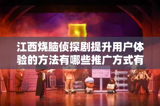江西烧脑侦探剧提升用户体验的方法有哪些推广方式有哪些